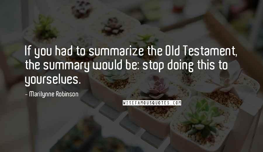 Marilynne Robinson Quotes: If you had to summarize the Old Testament, the summary would be: stop doing this to yourselves.