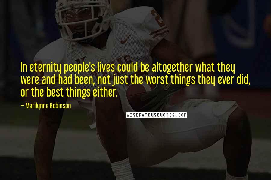 Marilynne Robinson Quotes: In eternity people's lives could be altogether what they were and had been, not just the worst things they ever did, or the best things either.