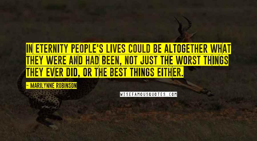 Marilynne Robinson Quotes: In eternity people's lives could be altogether what they were and had been, not just the worst things they ever did, or the best things either.