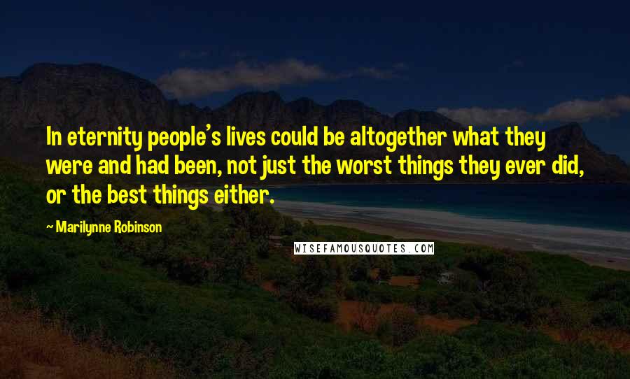 Marilynne Robinson Quotes: In eternity people's lives could be altogether what they were and had been, not just the worst things they ever did, or the best things either.