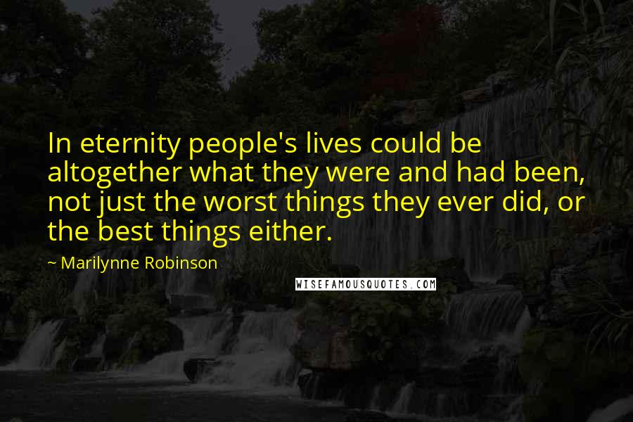 Marilynne Robinson Quotes: In eternity people's lives could be altogether what they were and had been, not just the worst things they ever did, or the best things either.