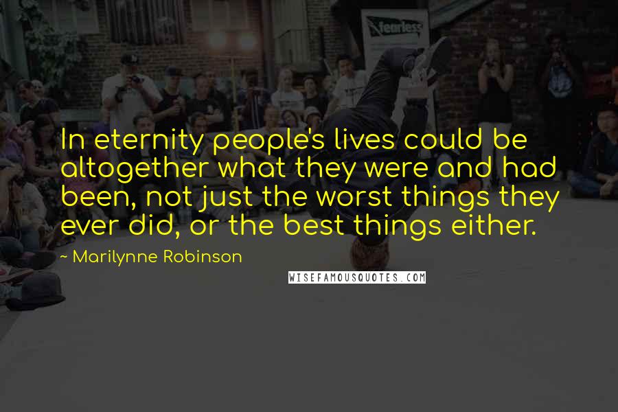 Marilynne Robinson Quotes: In eternity people's lives could be altogether what they were and had been, not just the worst things they ever did, or the best things either.