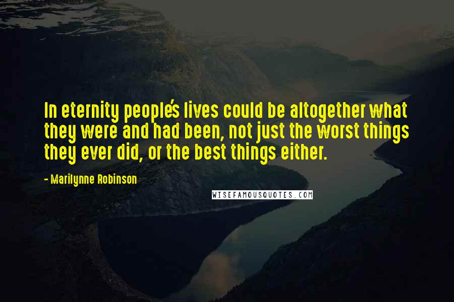 Marilynne Robinson Quotes: In eternity people's lives could be altogether what they were and had been, not just the worst things they ever did, or the best things either.