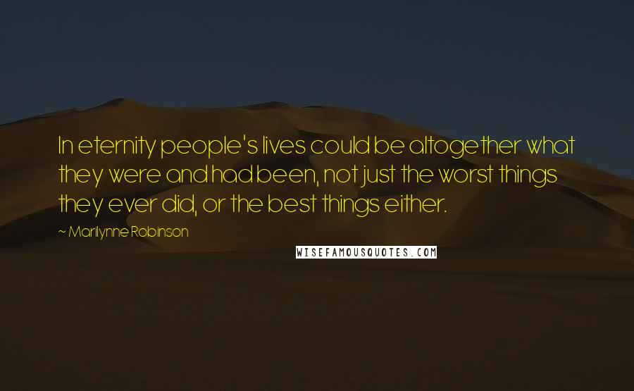 Marilynne Robinson Quotes: In eternity people's lives could be altogether what they were and had been, not just the worst things they ever did, or the best things either.