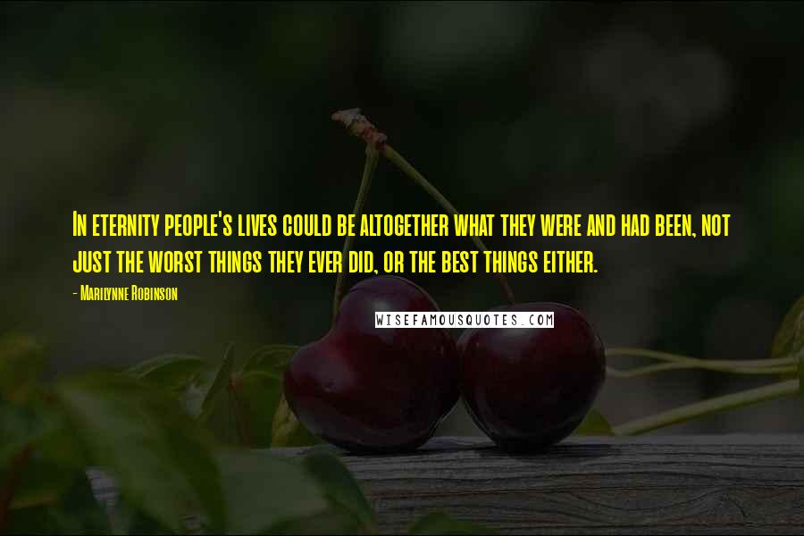 Marilynne Robinson Quotes: In eternity people's lives could be altogether what they were and had been, not just the worst things they ever did, or the best things either.