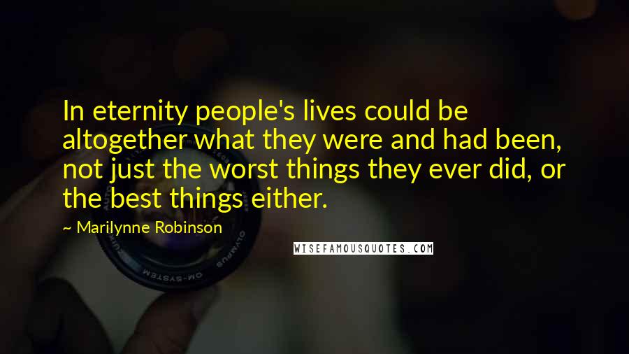 Marilynne Robinson Quotes: In eternity people's lives could be altogether what they were and had been, not just the worst things they ever did, or the best things either.