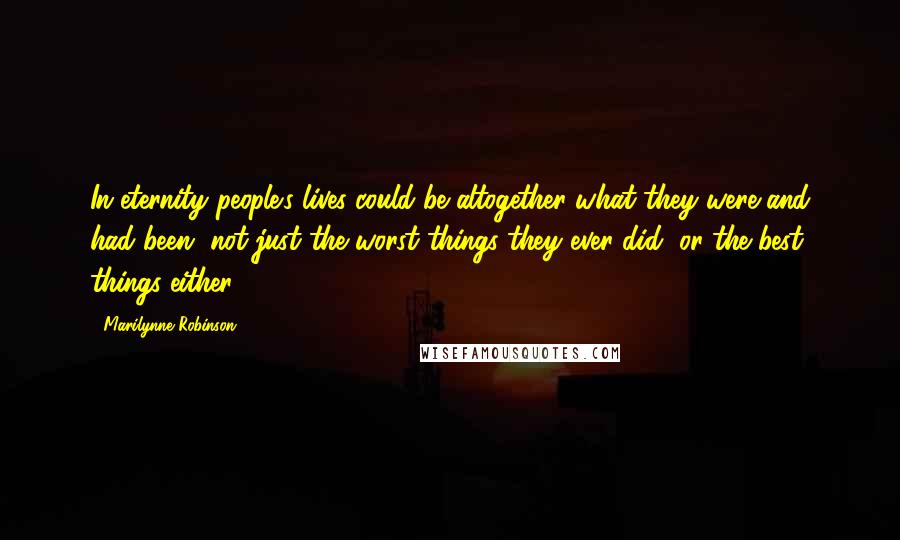 Marilynne Robinson Quotes: In eternity people's lives could be altogether what they were and had been, not just the worst things they ever did, or the best things either.