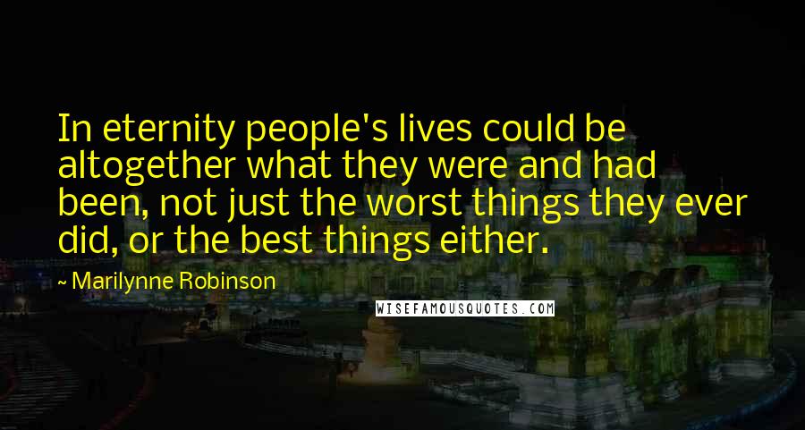 Marilynne Robinson Quotes: In eternity people's lives could be altogether what they were and had been, not just the worst things they ever did, or the best things either.