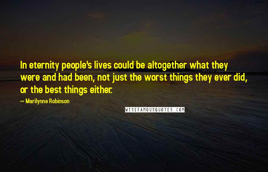 Marilynne Robinson Quotes: In eternity people's lives could be altogether what they were and had been, not just the worst things they ever did, or the best things either.