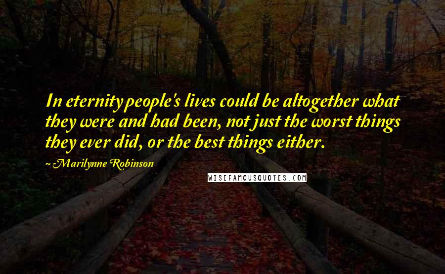 Marilynne Robinson Quotes: In eternity people's lives could be altogether what they were and had been, not just the worst things they ever did, or the best things either.