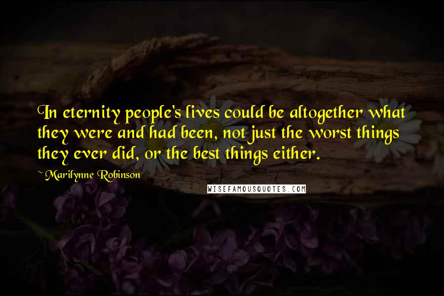 Marilynne Robinson Quotes: In eternity people's lives could be altogether what they were and had been, not just the worst things they ever did, or the best things either.