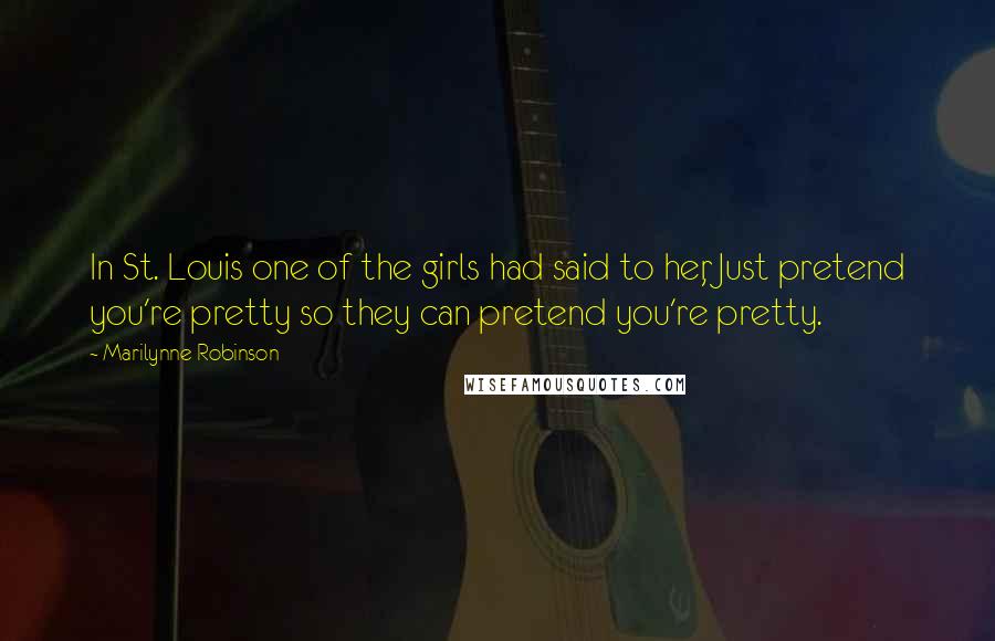 Marilynne Robinson Quotes: In St. Louis one of the girls had said to her, Just pretend you're pretty so they can pretend you're pretty.