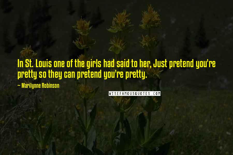 Marilynne Robinson Quotes: In St. Louis one of the girls had said to her, Just pretend you're pretty so they can pretend you're pretty.