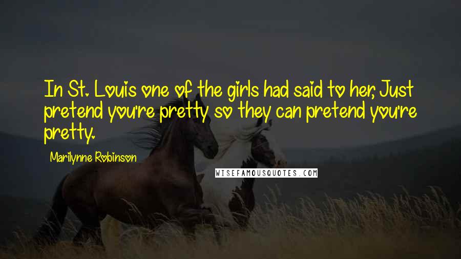 Marilynne Robinson Quotes: In St. Louis one of the girls had said to her, Just pretend you're pretty so they can pretend you're pretty.