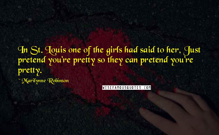 Marilynne Robinson Quotes: In St. Louis one of the girls had said to her, Just pretend you're pretty so they can pretend you're pretty.