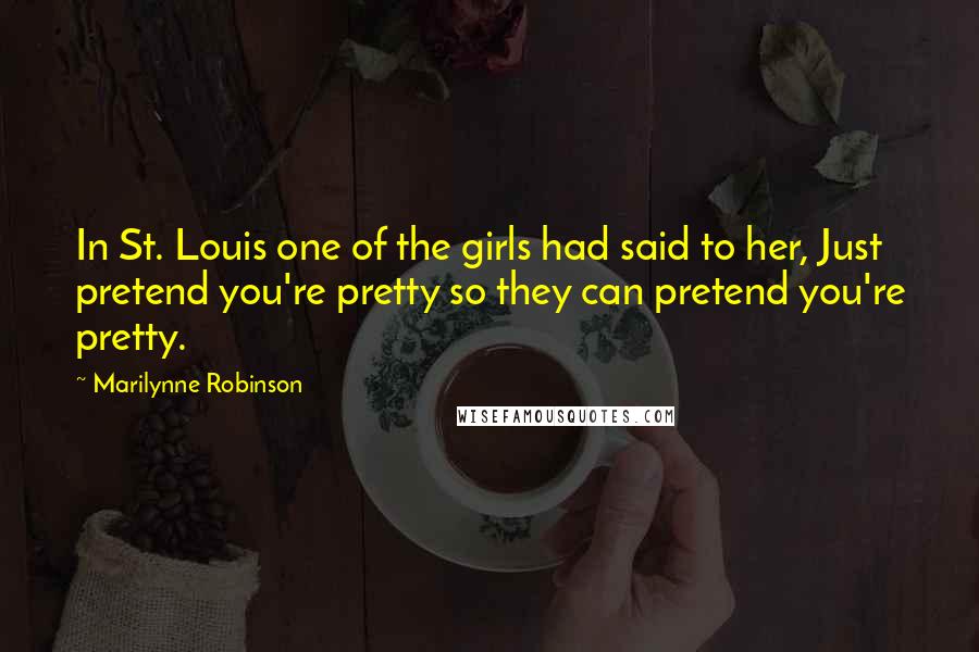 Marilynne Robinson Quotes: In St. Louis one of the girls had said to her, Just pretend you're pretty so they can pretend you're pretty.