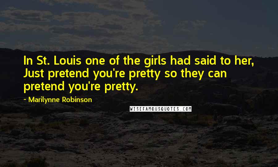 Marilynne Robinson Quotes: In St. Louis one of the girls had said to her, Just pretend you're pretty so they can pretend you're pretty.