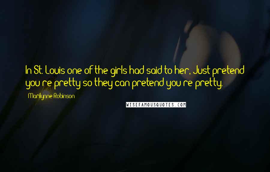 Marilynne Robinson Quotes: In St. Louis one of the girls had said to her, Just pretend you're pretty so they can pretend you're pretty.