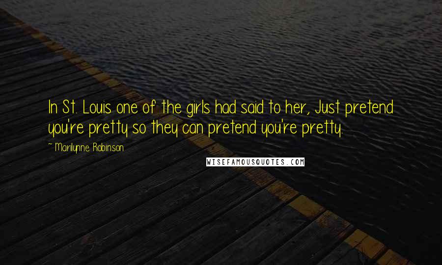 Marilynne Robinson Quotes: In St. Louis one of the girls had said to her, Just pretend you're pretty so they can pretend you're pretty.