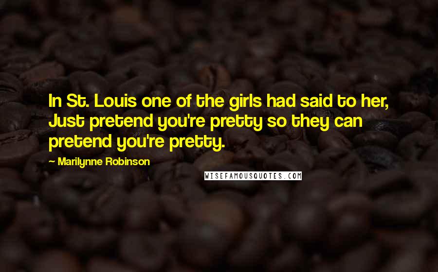 Marilynne Robinson Quotes: In St. Louis one of the girls had said to her, Just pretend you're pretty so they can pretend you're pretty.