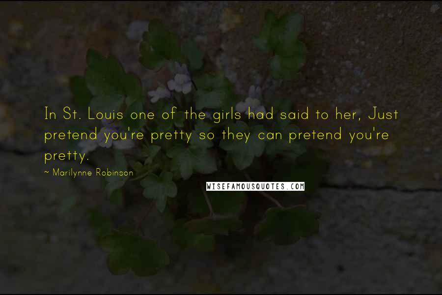 Marilynne Robinson Quotes: In St. Louis one of the girls had said to her, Just pretend you're pretty so they can pretend you're pretty.