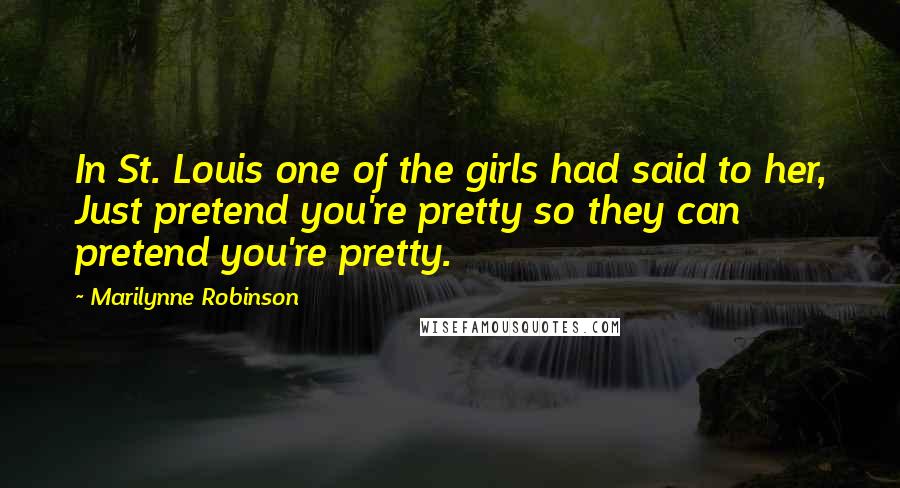 Marilynne Robinson Quotes: In St. Louis one of the girls had said to her, Just pretend you're pretty so they can pretend you're pretty.