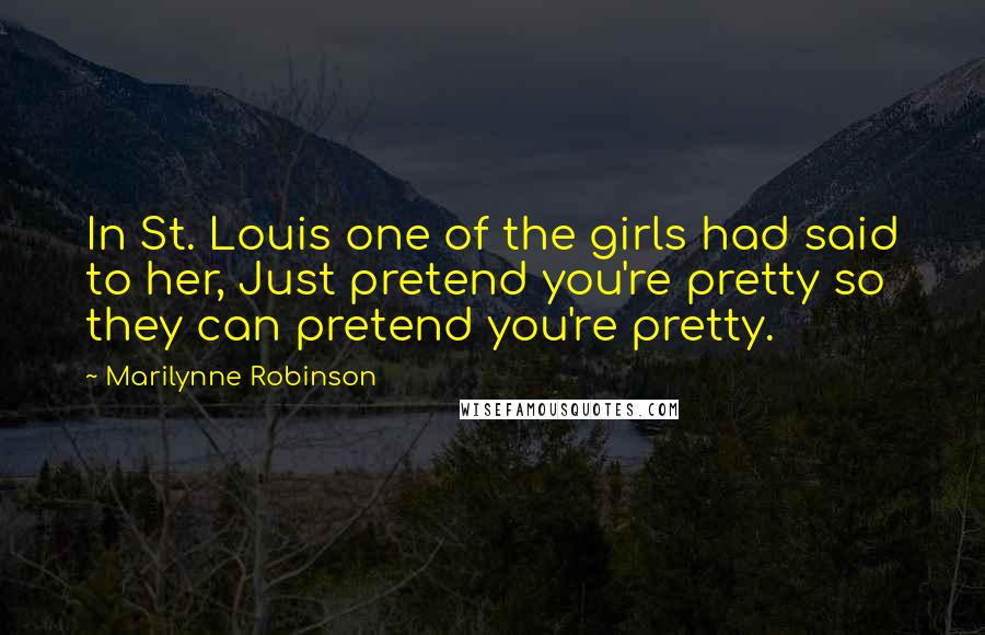 Marilynne Robinson Quotes: In St. Louis one of the girls had said to her, Just pretend you're pretty so they can pretend you're pretty.