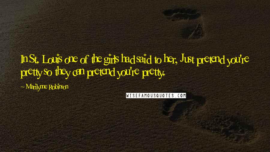 Marilynne Robinson Quotes: In St. Louis one of the girls had said to her, Just pretend you're pretty so they can pretend you're pretty.