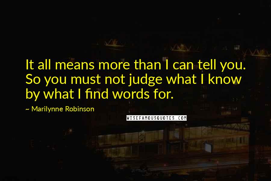 Marilynne Robinson Quotes: It all means more than I can tell you. So you must not judge what I know by what I find words for.