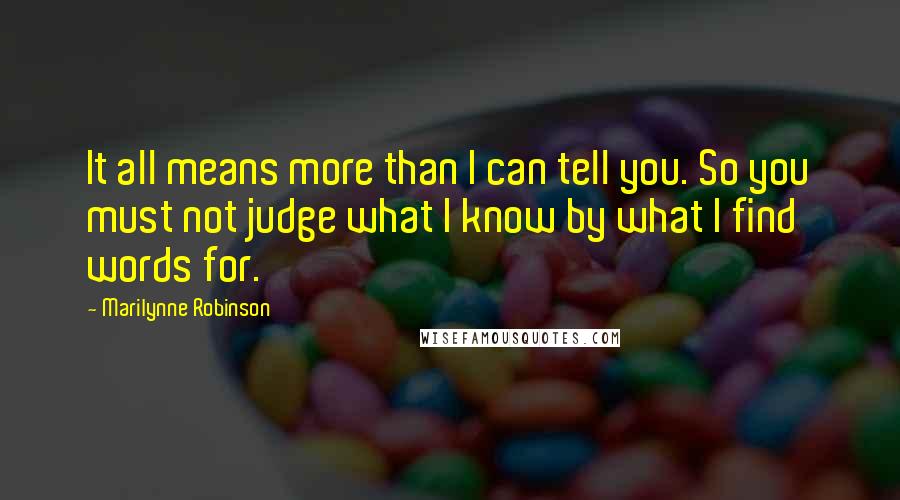 Marilynne Robinson Quotes: It all means more than I can tell you. So you must not judge what I know by what I find words for.