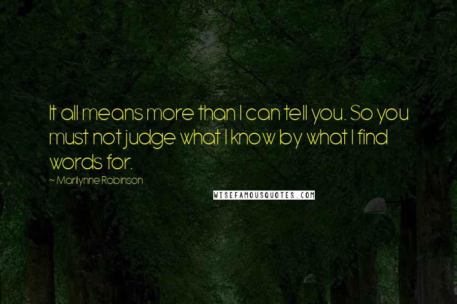 Marilynne Robinson Quotes: It all means more than I can tell you. So you must not judge what I know by what I find words for.