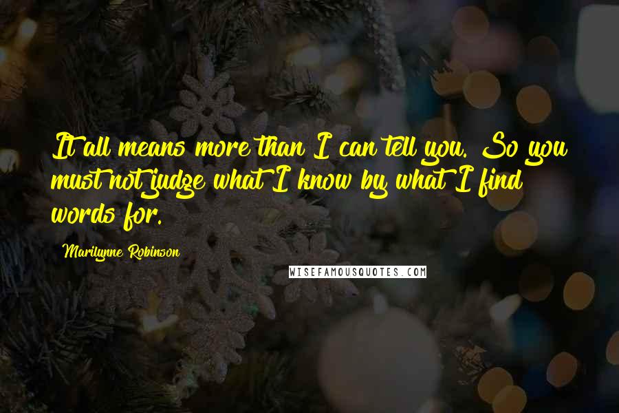 Marilynne Robinson Quotes: It all means more than I can tell you. So you must not judge what I know by what I find words for.