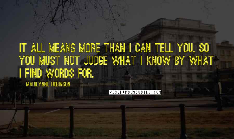 Marilynne Robinson Quotes: It all means more than I can tell you. So you must not judge what I know by what I find words for.