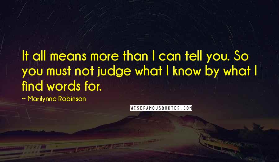Marilynne Robinson Quotes: It all means more than I can tell you. So you must not judge what I know by what I find words for.