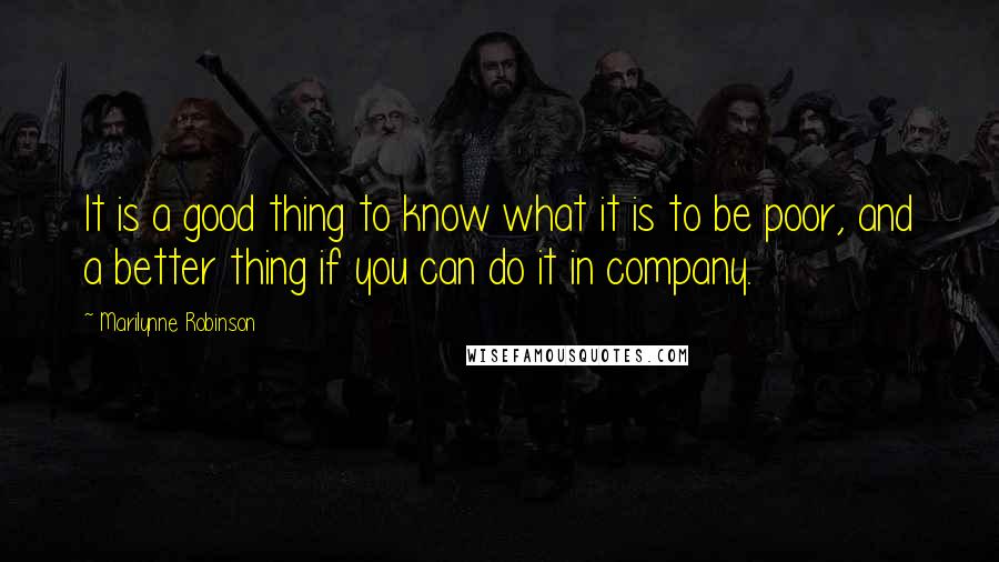 Marilynne Robinson Quotes: It is a good thing to know what it is to be poor, and a better thing if you can do it in company.