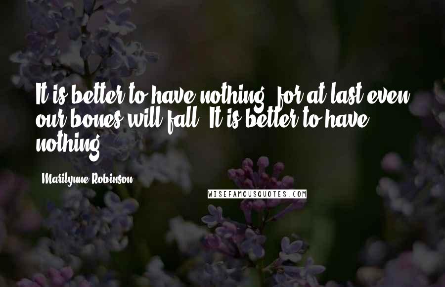 Marilynne Robinson Quotes: It is better to have nothing, for at last even our bones will fall. It is better to have nothing.