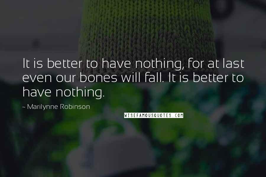 Marilynne Robinson Quotes: It is better to have nothing, for at last even our bones will fall. It is better to have nothing.