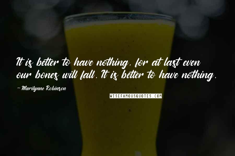 Marilynne Robinson Quotes: It is better to have nothing, for at last even our bones will fall. It is better to have nothing.