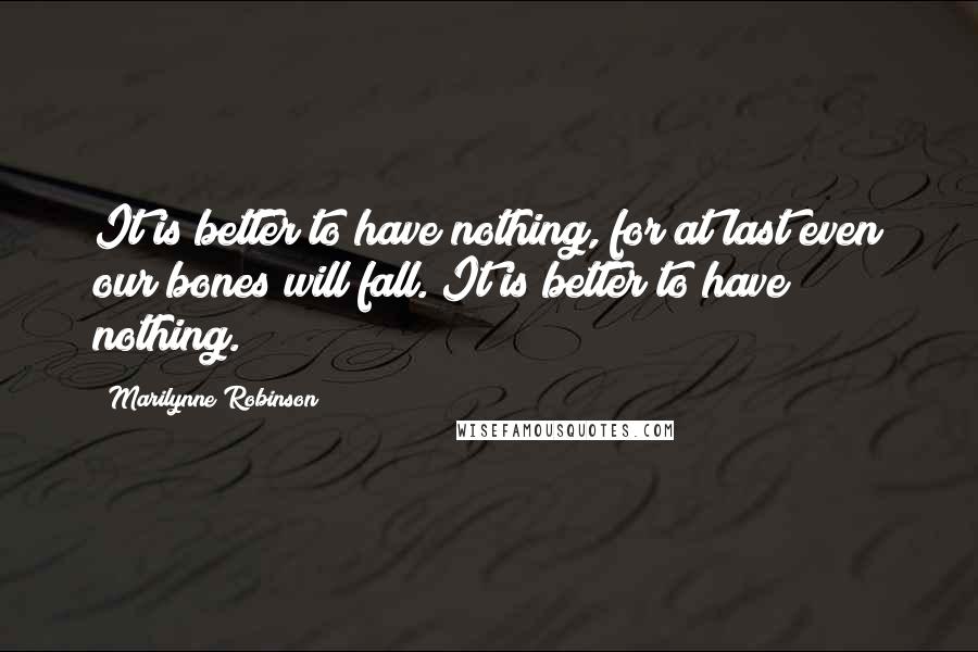Marilynne Robinson Quotes: It is better to have nothing, for at last even our bones will fall. It is better to have nothing.