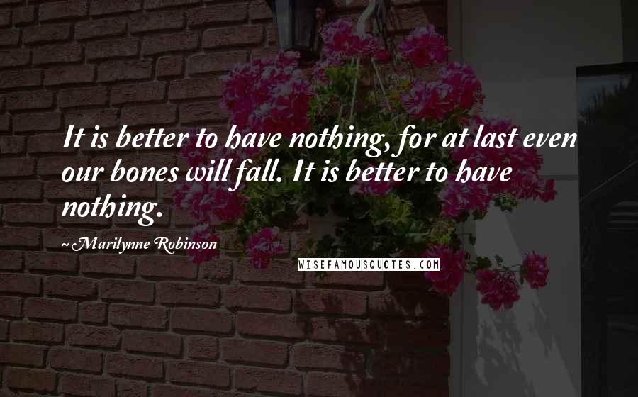 Marilynne Robinson Quotes: It is better to have nothing, for at last even our bones will fall. It is better to have nothing.