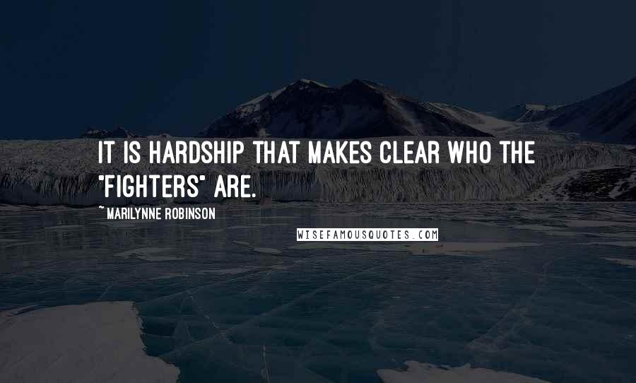 Marilynne Robinson Quotes: It is hardship that makes clear who the "fighters" are.