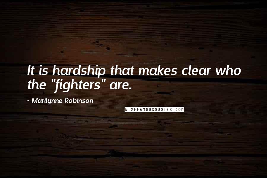 Marilynne Robinson Quotes: It is hardship that makes clear who the "fighters" are.