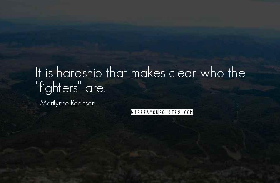 Marilynne Robinson Quotes: It is hardship that makes clear who the "fighters" are.