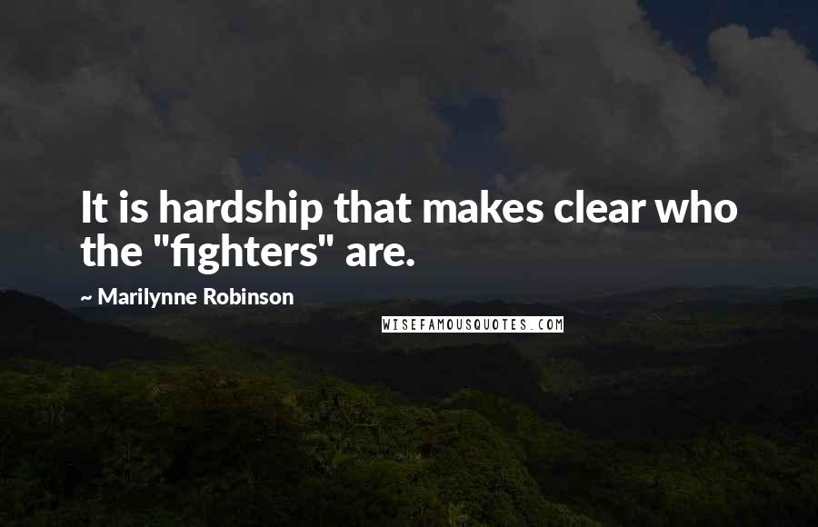 Marilynne Robinson Quotes: It is hardship that makes clear who the "fighters" are.