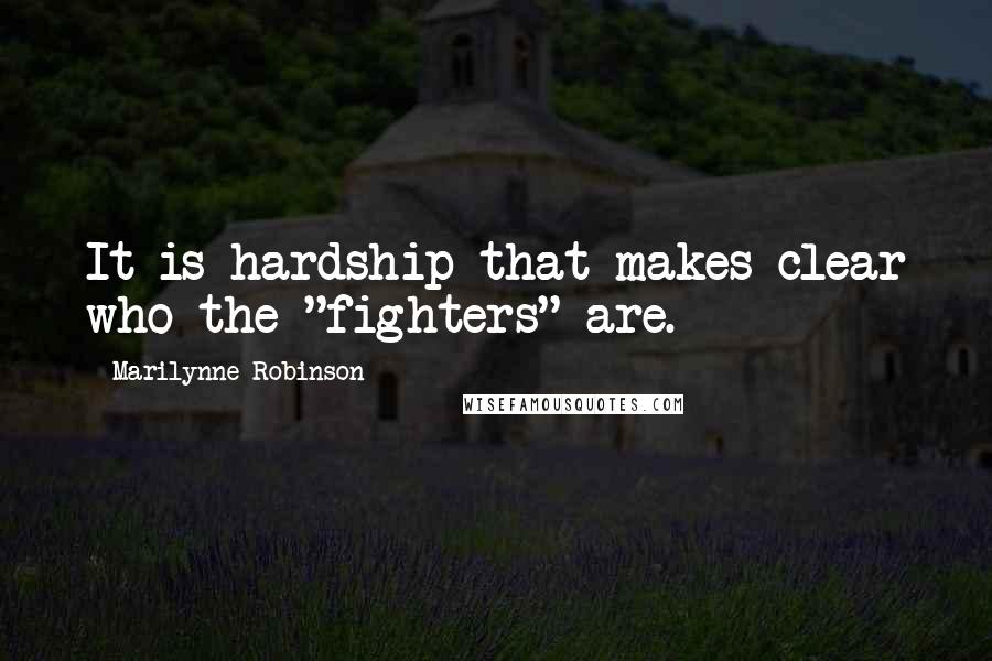 Marilynne Robinson Quotes: It is hardship that makes clear who the "fighters" are.