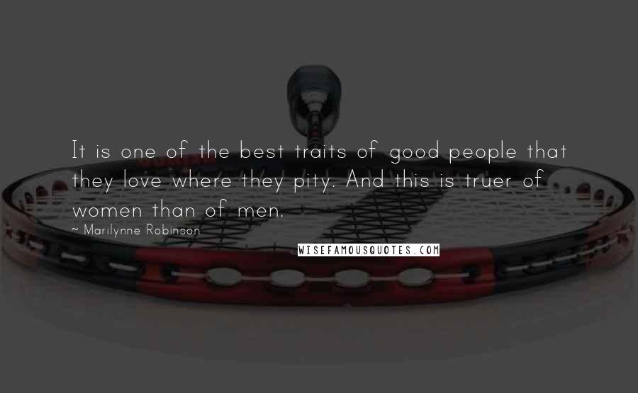 Marilynne Robinson Quotes: It is one of the best traits of good people that they love where they pity. And this is truer of women than of men.