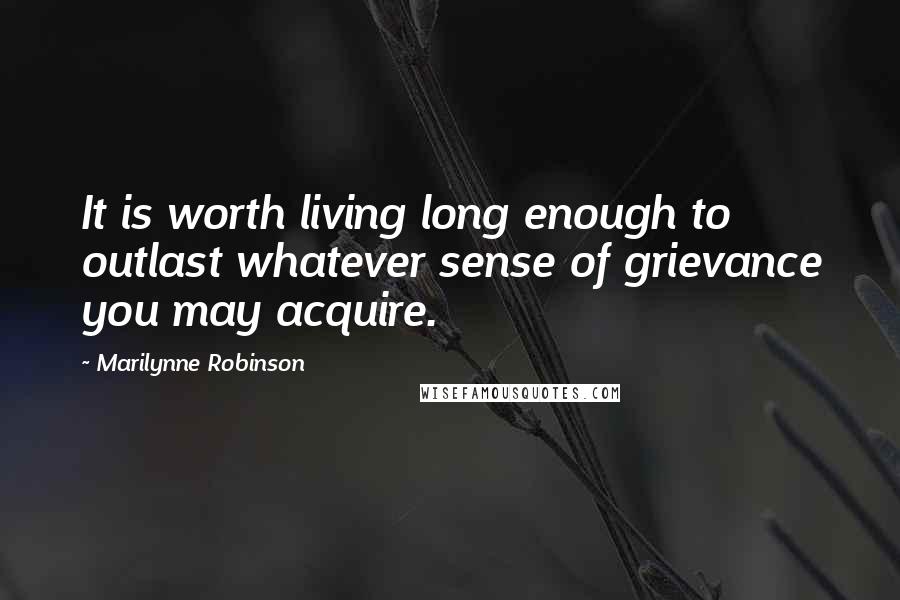 Marilynne Robinson Quotes: It is worth living long enough to outlast whatever sense of grievance you may acquire.