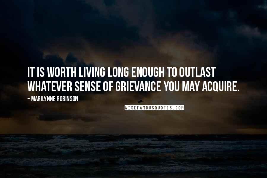 Marilynne Robinson Quotes: It is worth living long enough to outlast whatever sense of grievance you may acquire.