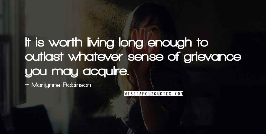 Marilynne Robinson Quotes: It is worth living long enough to outlast whatever sense of grievance you may acquire.