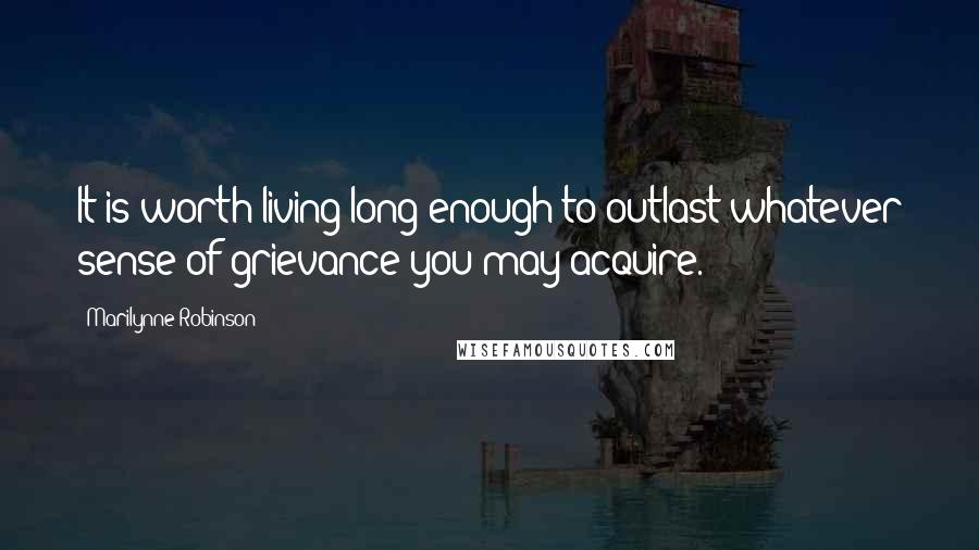 Marilynne Robinson Quotes: It is worth living long enough to outlast whatever sense of grievance you may acquire.